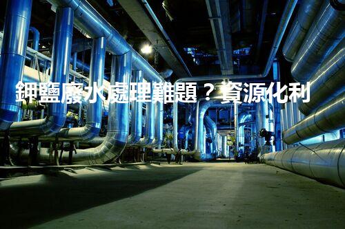 鉀鹽廢水處理難題？資源化利用探索之路！